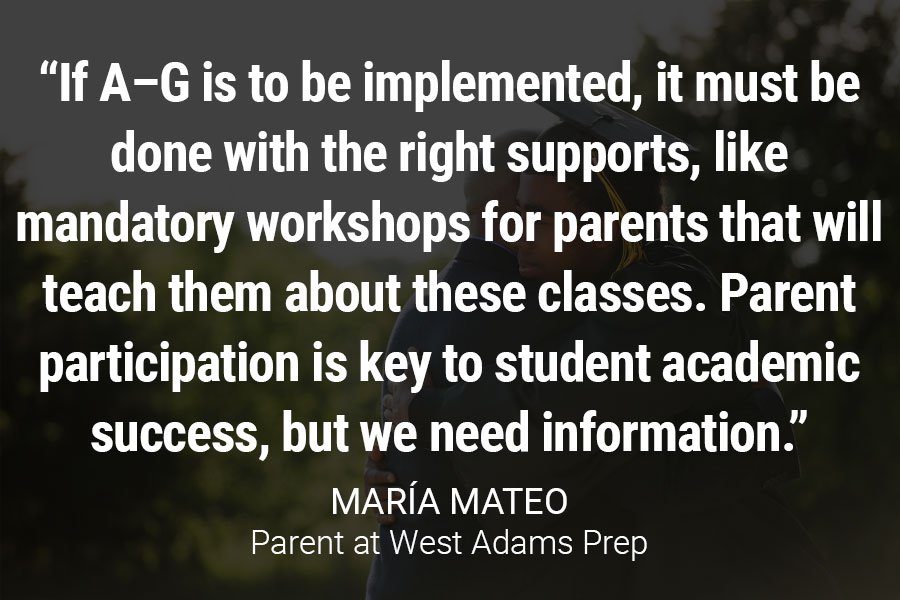 "If A-G is to be implemented, it must be done with the right supports, like mandatory workshops for parents that will teach them about these classes. Parent participation is key to student academic success, but we need information."